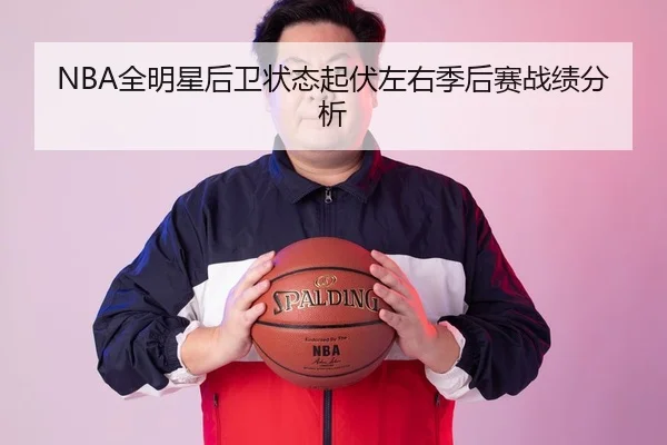 NBA全明星后卫状态起伏左右季后赛战绩分析 - haomen