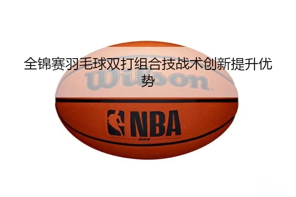 quan-jin-sai-yu-mao-qiu-shuang-da-zu-he-ji-zhan-shu-chuang-xin-ti-sheng-you-shi-2-664.jpg